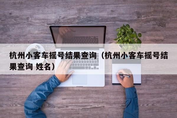 杭州小客车摇号结果查询（杭州小客车摇号结果查询 姓名）