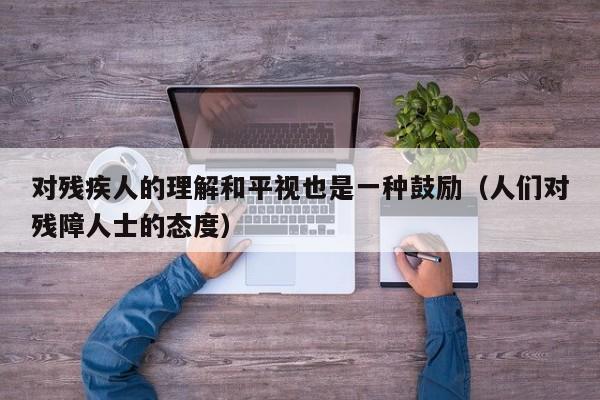 对残疾人的理解和平视也是一种鼓励（人们对残障人士的态度）