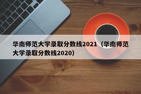 华南师范大学录取分数线2021（华南师范大学录取分数线2020）