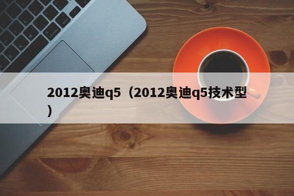 2012奥迪q5（2012奥迪q5技术型）