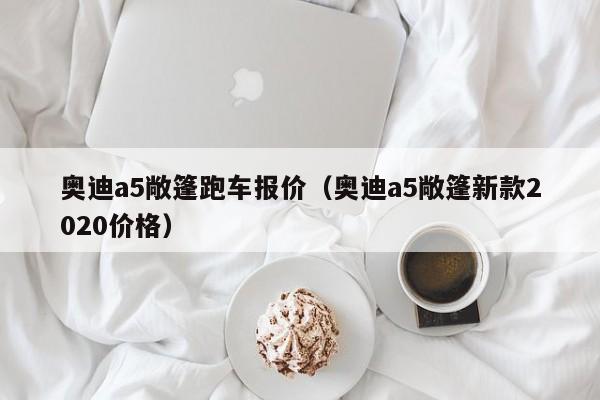 奥迪a5敞篷跑车报价（奥迪a5敞篷新款2020价格）