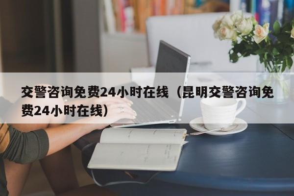 交警咨询免费24小时在线（昆明交警咨询免费24小时在线）