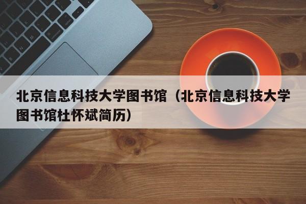 北京信息科技大学图书馆（北京信息科技大学图书馆杜怀斌简历）