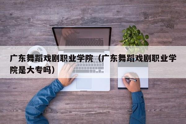 广东舞蹈戏剧职业学院（广东舞蹈戏剧职业学院是大专吗）