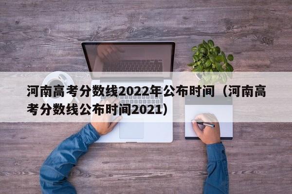 河南高考分数线2022年公布时间（河南高考分数线公布时间2021）