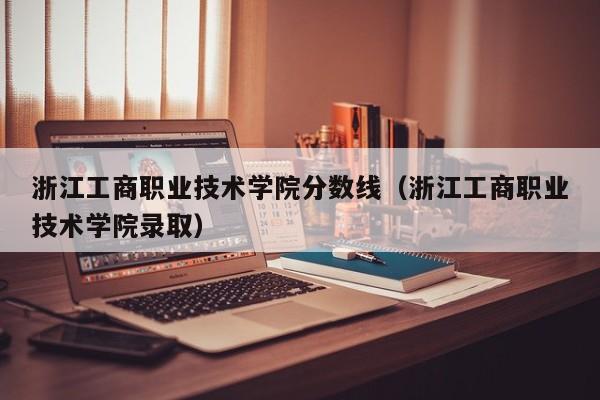 浙江工商职业技术学院分数线（浙江工商职业技术学院录取）