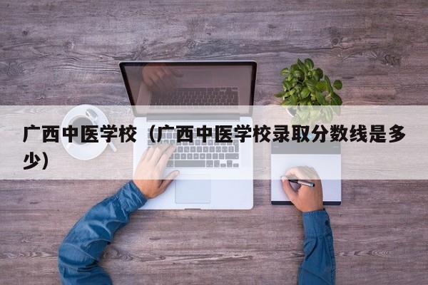 广西中医学校（广西中医学校录取分数线是多少）
