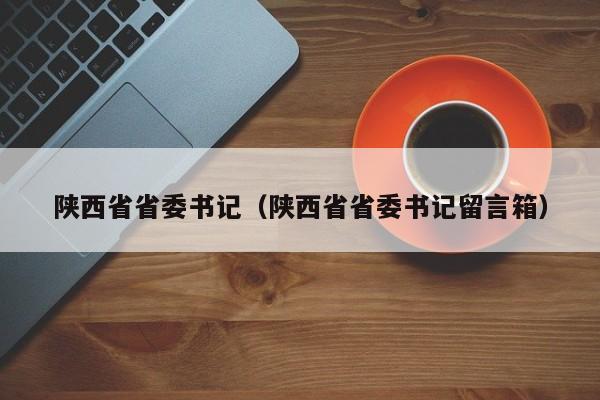 陕西省省委书记（陕西省省委书记留言箱）