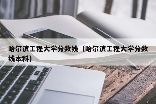 哈尔滨工程大学分数线（哈尔滨工程大学分数线本科）