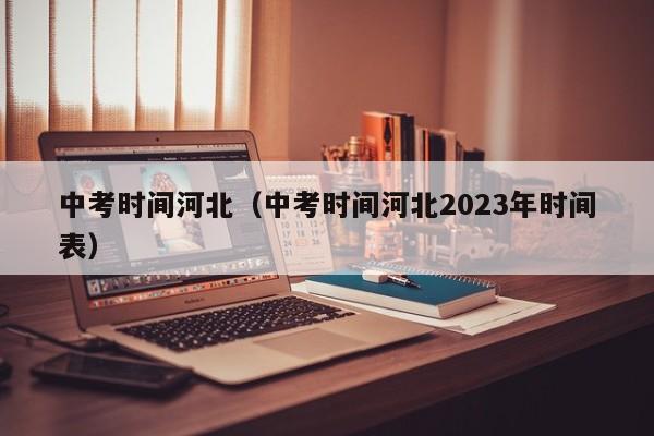 中考时间河北（中考时间河北2023年时间表）