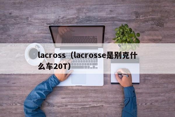 lacross（lacrosse是别克什么车20T）