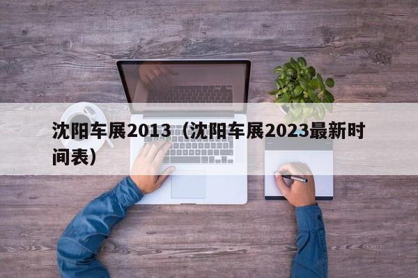 沈阳车展2013（沈阳车展2023最新时间表）