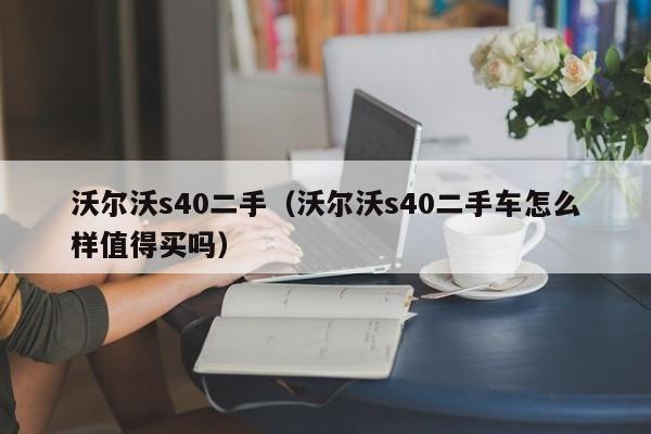 沃尔沃s40二手（沃尔沃s40二手车怎么样值得买吗）