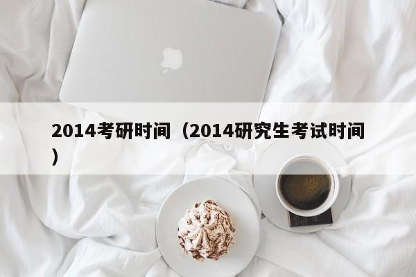 2014考研时间（2014研究生考试时间）