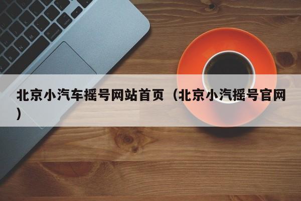 北京小汽车摇号网站首页（北京小汽摇号官网）
