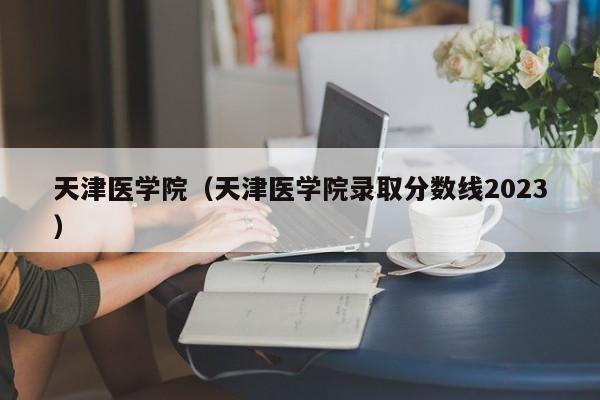 天津医学院（天津医学院录取分数线2023）