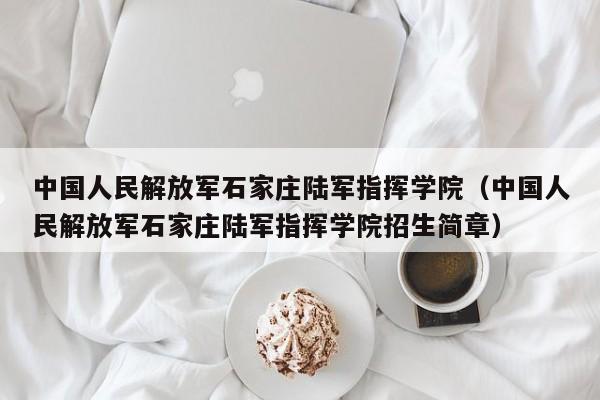 中国人民解放军石家庄陆军指挥学院（中国人民解放军石家庄陆军指挥学院招生简章）