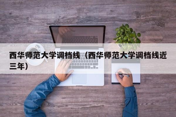 西华师范大学调档线（西华师范大学调档线近三年）