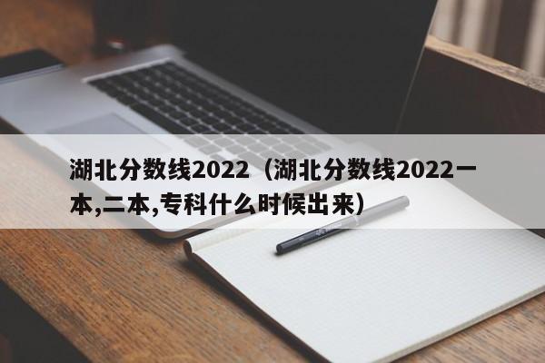 湖北分数线2022（湖北分数线2022一本,二本,专科什么时候出来）