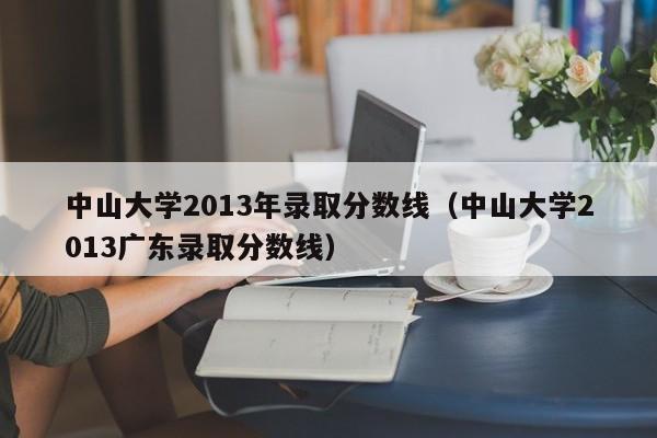 中山大学2013年录取分数线（中山大学2013广东录取分数线）