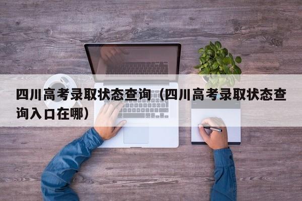 四川高考录取状态查询（四川高考录取状态查询入口在哪）
