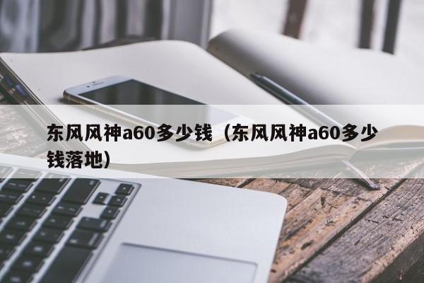 东风风神a60多少钱（东风风神a60多少钱落地）