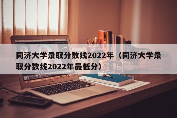 同济大学录取分数线2022年（同济大学录取分数线2022年最低分）