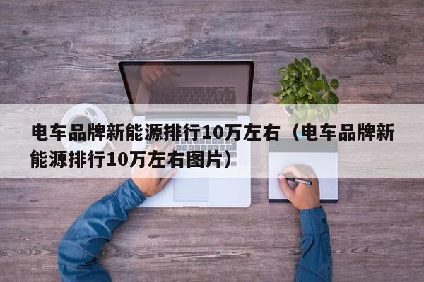 电车品牌新能源排行10万左右（电车品牌新能源排行10万左右图片）