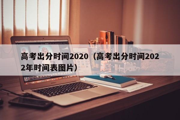 高考出分时间2020（高考出分时间2022年时间表图片）