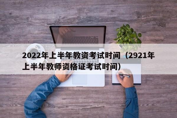 2022年上半年教资考试时间（2921年上半年教师资格证考试时间）