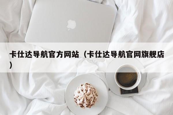 卡仕达导航官方网站（卡仕达导航官网旗舰店）