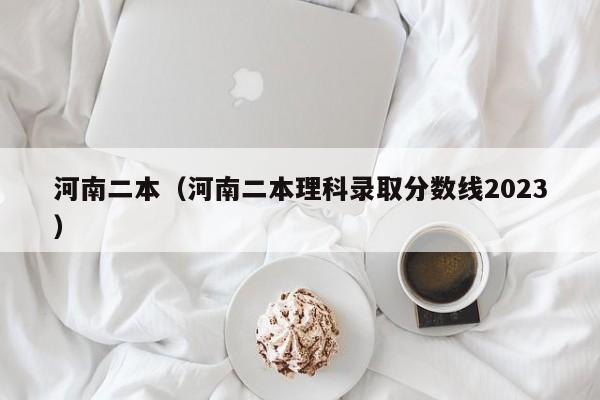 河南二本（河南二本理科录取分数线2023）