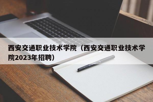 西安交通职业技术学院（西安交通职业技术学院2023年招聘）