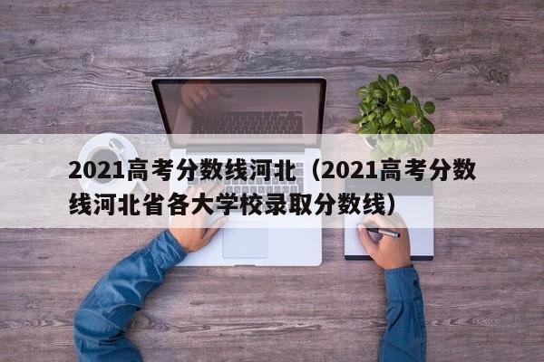 2021高考分数线河北（2021高考分数线河北省各大学校录取分数线）