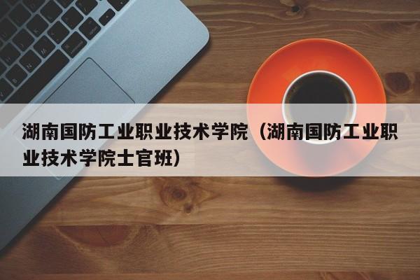 湖南国防工业职业技术学院（湖南国防工业职业技术学院士官班）