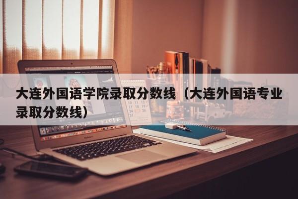 大连外国语学院录取分数线（大连外国语专业录取分数线）