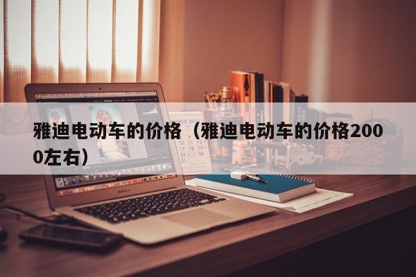 雅迪电动车的价格（雅迪电动车的价格2000左右）