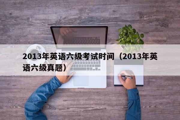 2013年英语六级考试时间（2013年英语六级真题）