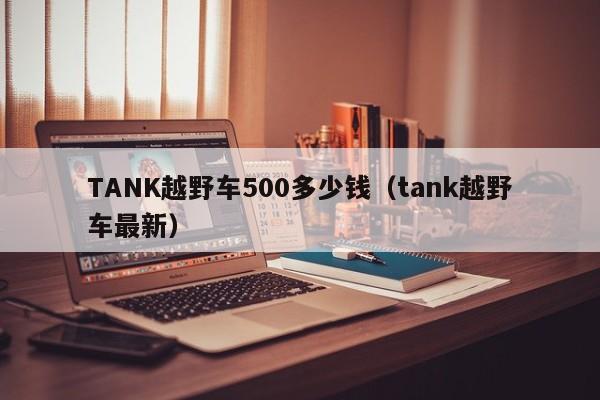 TANK越野车500多少钱（tank越野车最新）