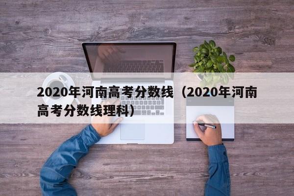2020年河南高考分数线（2020年河南高考分数线理科）