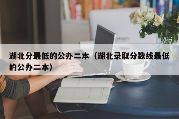 湖北分最低的公办二本（湖北录取分数线最低的公办二本）