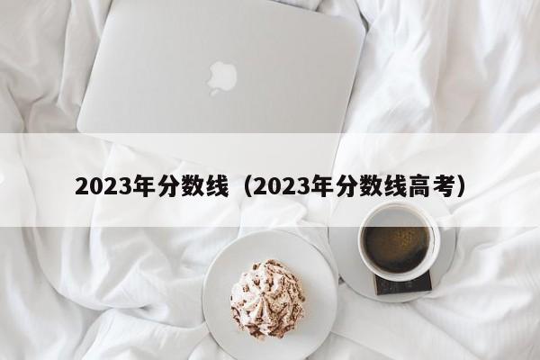 2023年分数线（2023年分数线高考）
