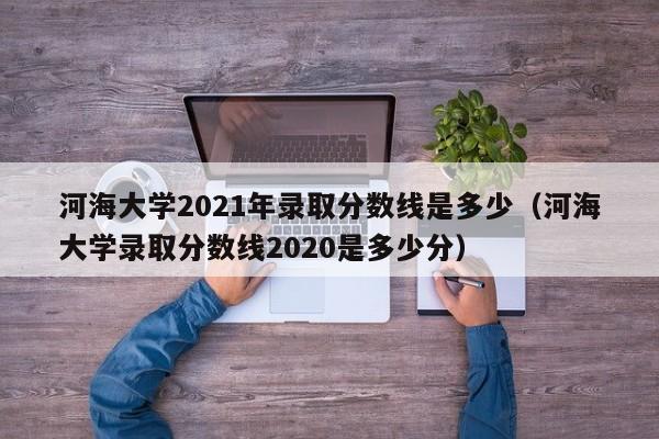 河海大学2021年录取分数线是多少（河海大学录取分数线2020是多少分）