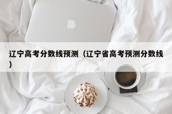辽宁高考分数线预测（辽宁省高考预测分数线）
