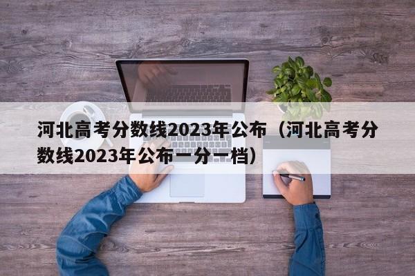 河北高考分数线2023年公布（河北高考分数线2023年公布一分一档）