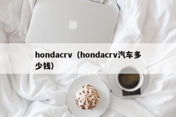 hondacrv（hondacrv汽车多少钱）