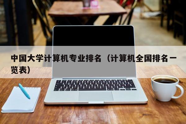 中国大学计算机专业排名（计算机全国排名一览表）