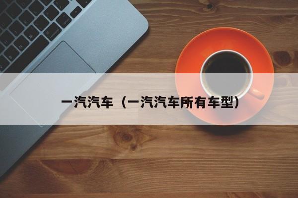 一汽汽车（一汽汽车所有车型）
