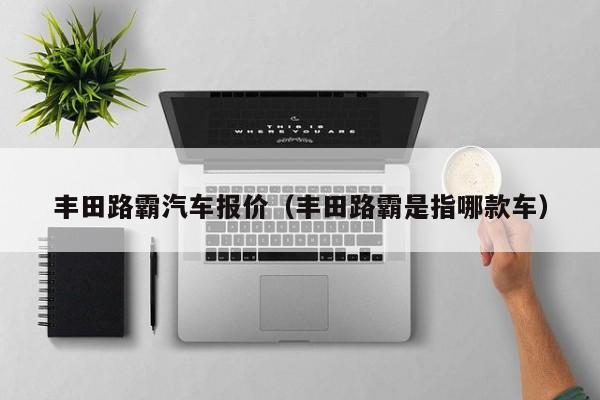 丰田路霸汽车报价（丰田路霸是指哪款车）