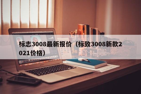 标志3008最新报价（标致3008新款2021价格）